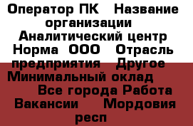 Оператор ПК › Название организации ­ Аналитический центр Норма, ООО › Отрасль предприятия ­ Другое › Минимальный оклад ­ 40 000 - Все города Работа » Вакансии   . Мордовия респ.